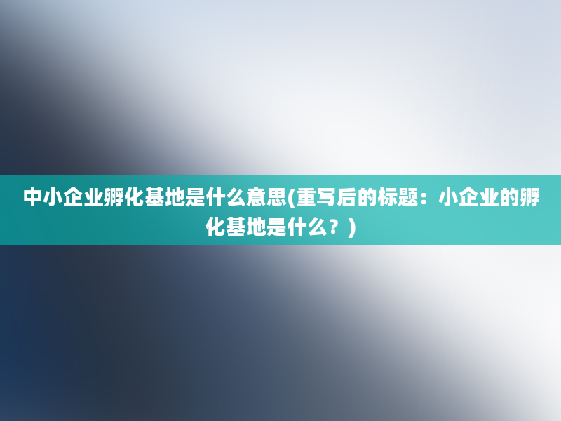 中小企业孵化基地是什么意思(重写后的标题：小企业的孵化基地是什么？)