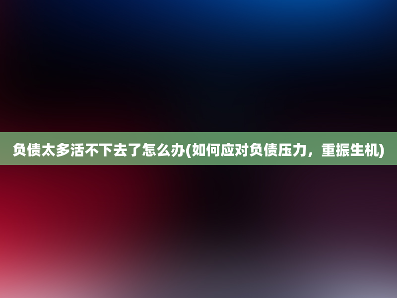 负债太多活不下去了怎么办(如何应对负债压力，重振生机)