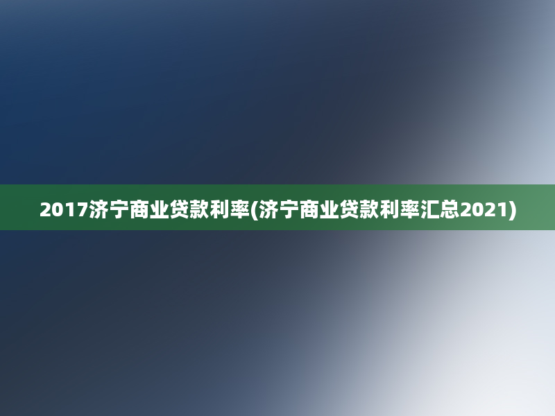 2017济宁商业贷款利率(济宁商业贷款利率汇总2021)