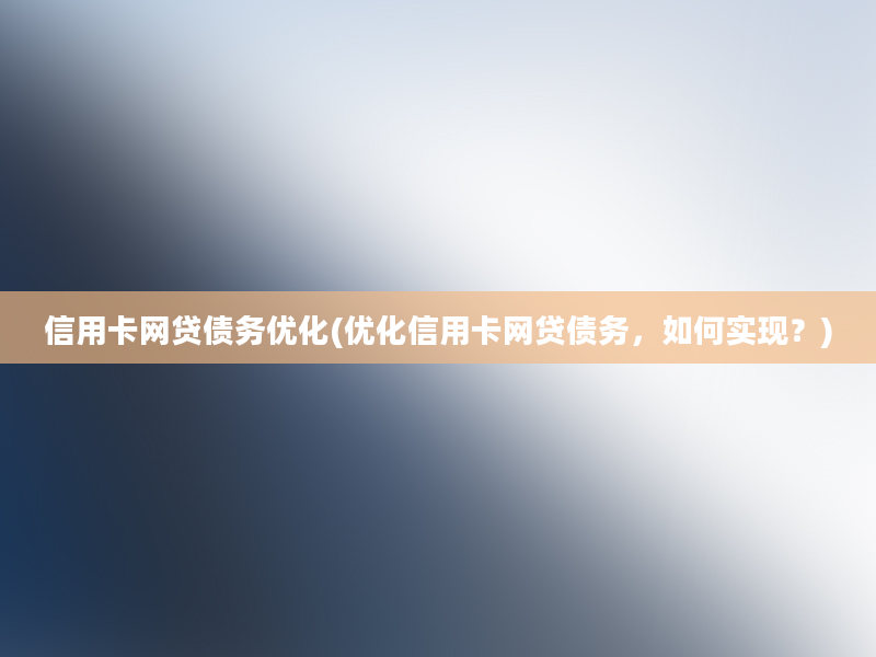 信用卡网贷债务优化(优化信用卡网贷债务，如何实现？)