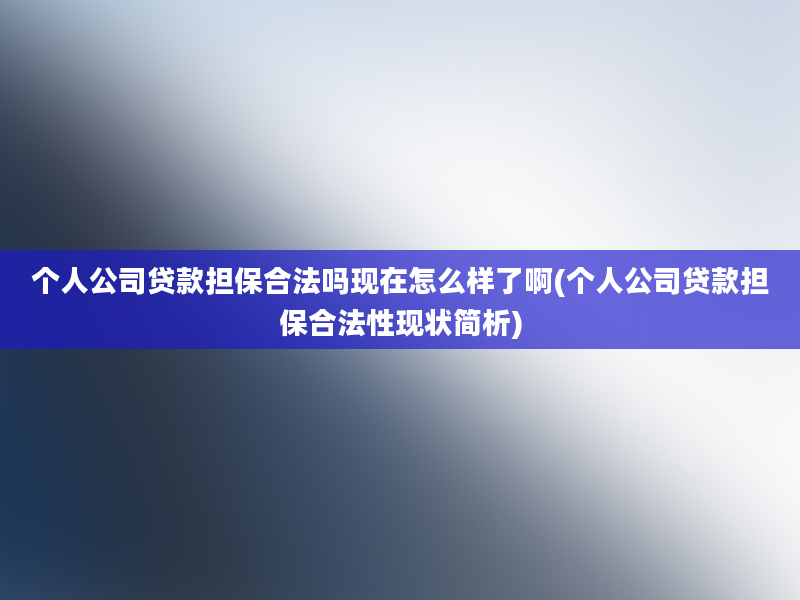 个人公司贷款担保合法吗现在怎么样了啊(个人公司贷款担保合法性现状简析)