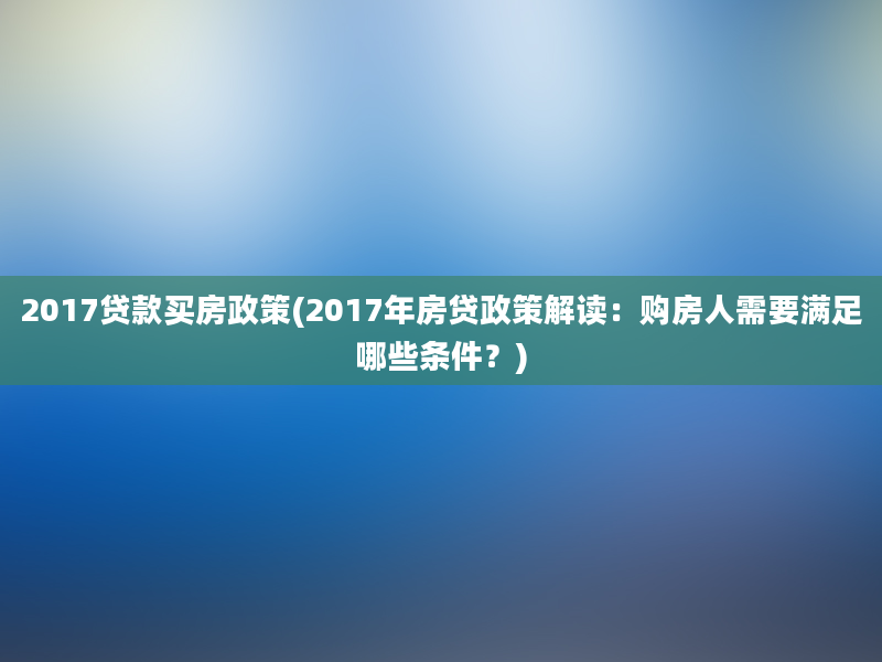 2017贷款买房政策(2017年房贷政策解读：购房人需要满足哪些条件？)