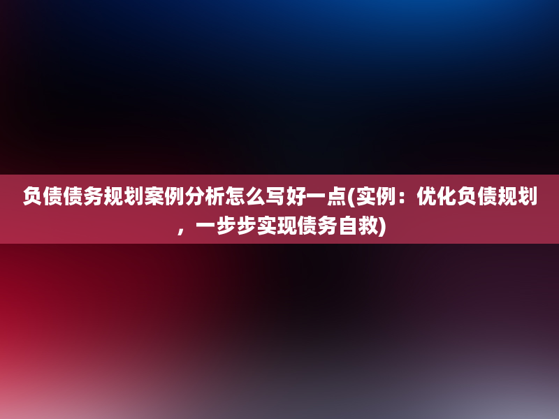 负债债务规划案例分析怎么写好一点(实例：优化负债规划，一步步实现债务自救)