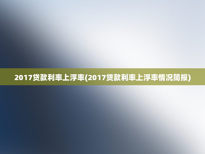 2017贷款利率上浮率(2017贷款利率上浮率情况简报)