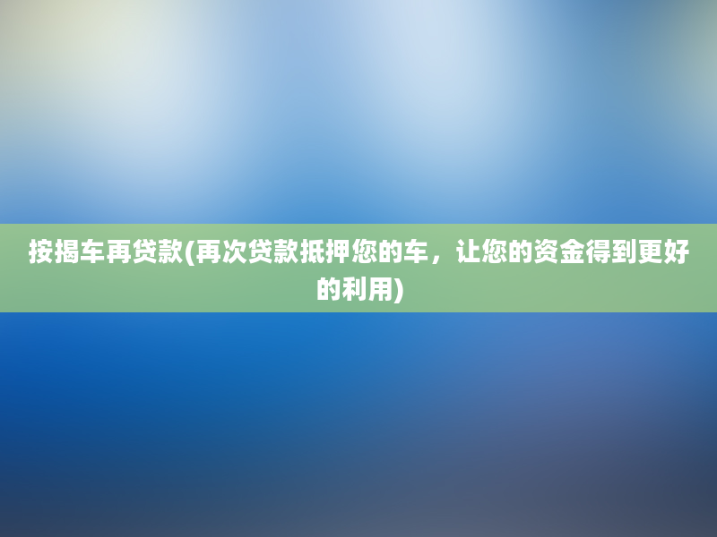 按揭车再贷款(再次贷款抵押您的车，让您的资金得到更好的利用)