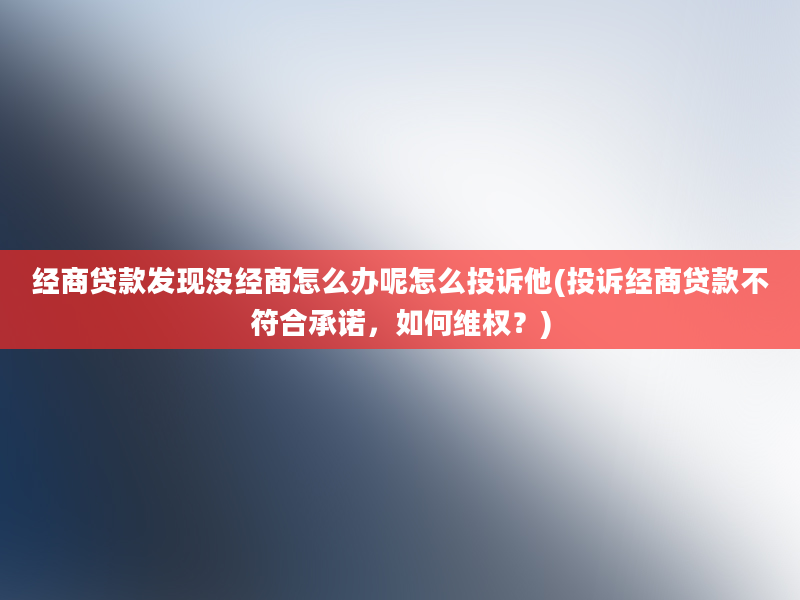 经商贷款发现没经商怎么办呢怎么投诉他(投诉经商贷款不符合承诺，如何维权？)