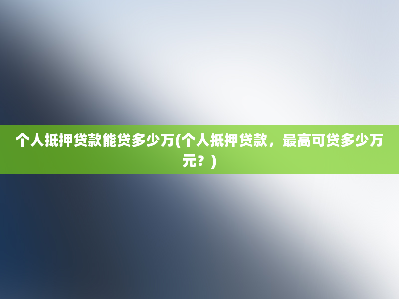 个人抵押贷款能贷多少万(个人抵押贷款，最高可贷多少万元？)