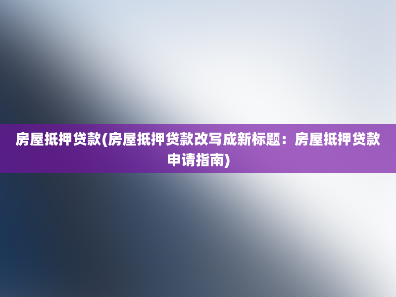 房屋抵押贷款(房屋抵押贷款改写成新标题：房屋抵押贷款申请指南)