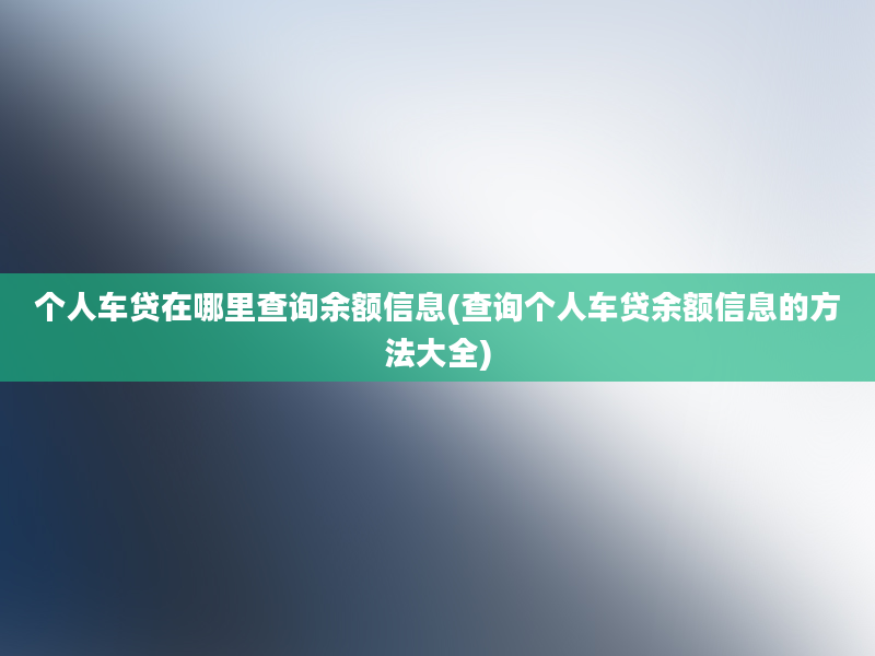 个人车贷在哪里查询余额信息(查询个人车贷余额信息的方法大全)