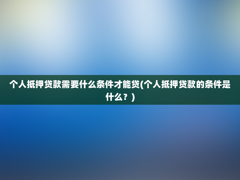 个人抵押贷款需要什么条件才能贷(个人抵押贷款的条件是什么？)