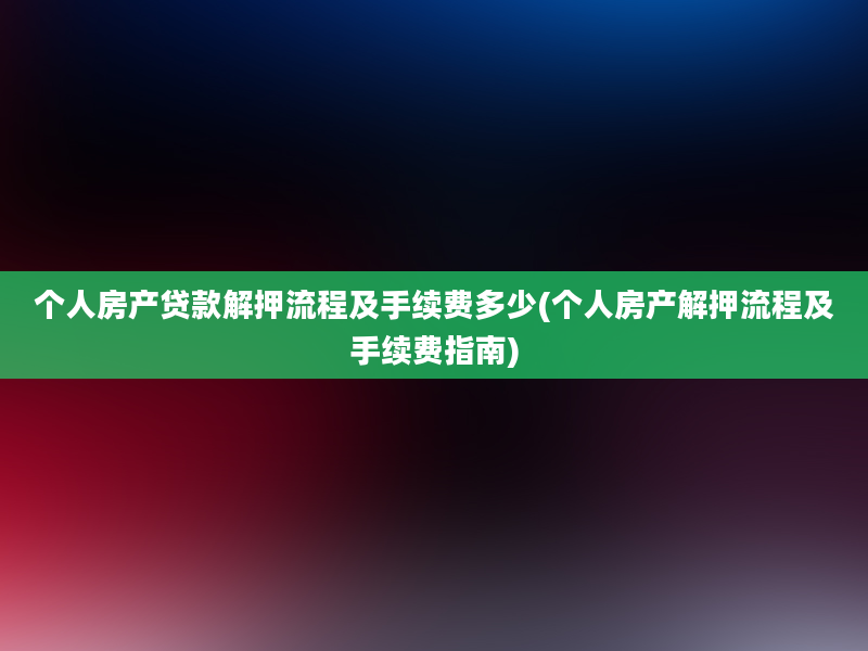 个人房产贷款解押流程及手续费多少(个人房产解押流程及手续费指南)