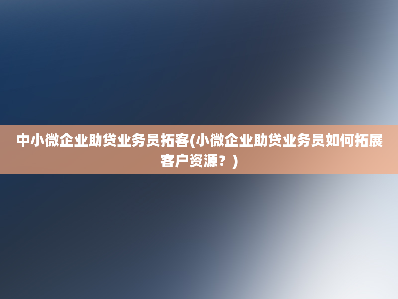 中小微企业助贷业务员拓客(小微企业助贷业务员如何拓展客户资源？)