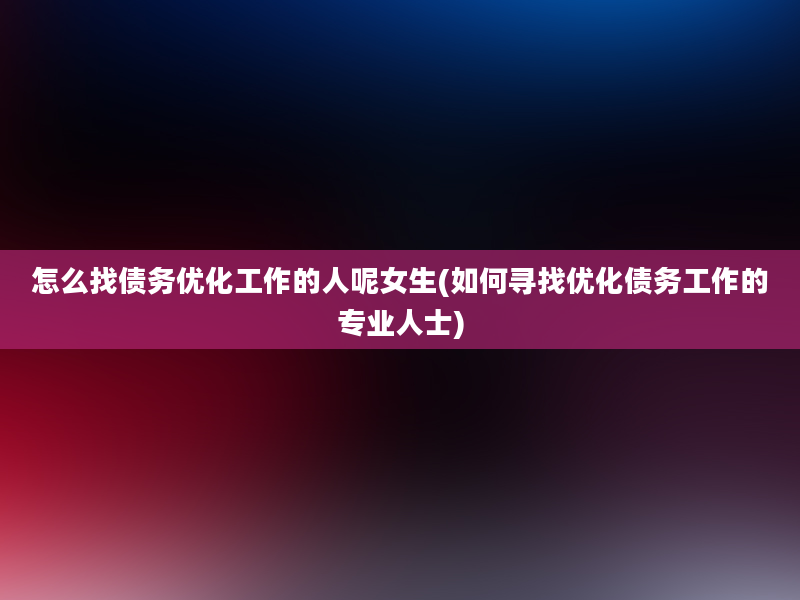 怎么找债务优化工作的人呢女生(如何寻找优化债务工作的专业人士)