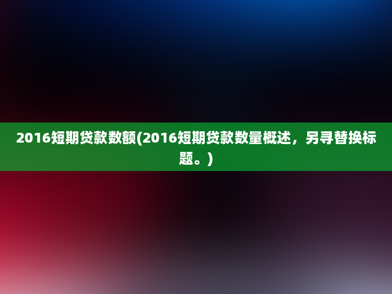 2016短期贷款数额(2016短期贷款数量概述，另寻替换标题。)