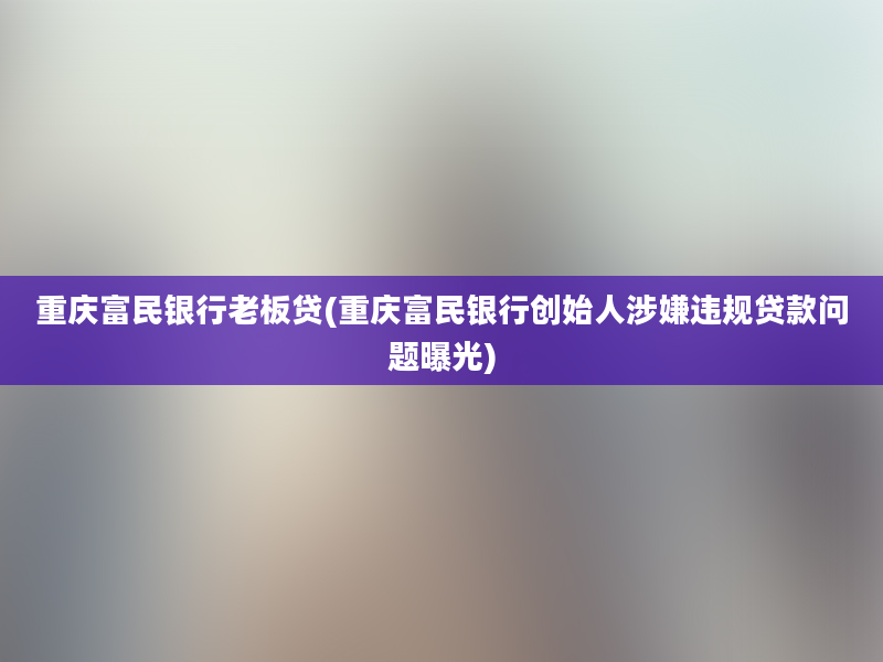 重庆富民银行老板贷(重庆富民银行创始人涉嫌违规贷款问题曝光)