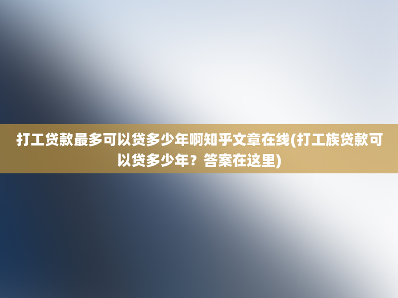 打工贷款最多可以贷多少年啊知乎文章在线(打工族贷款可以贷多少年？答案在这里)