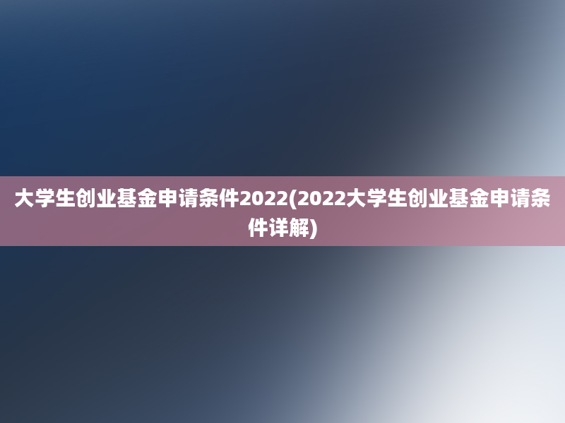 大学生创业基金申请条件2022(2022大学生创业基金申请条件详解)