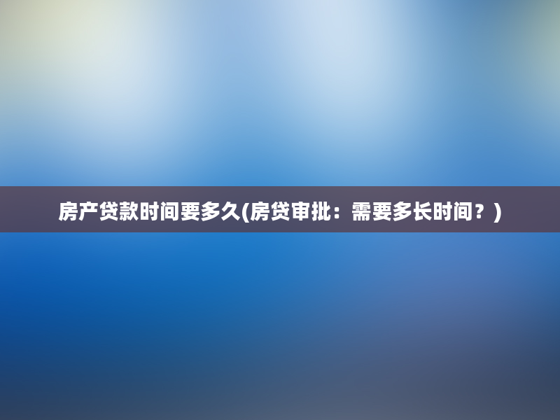 房产贷款时间要多久(房贷审批：需要多长时间？)