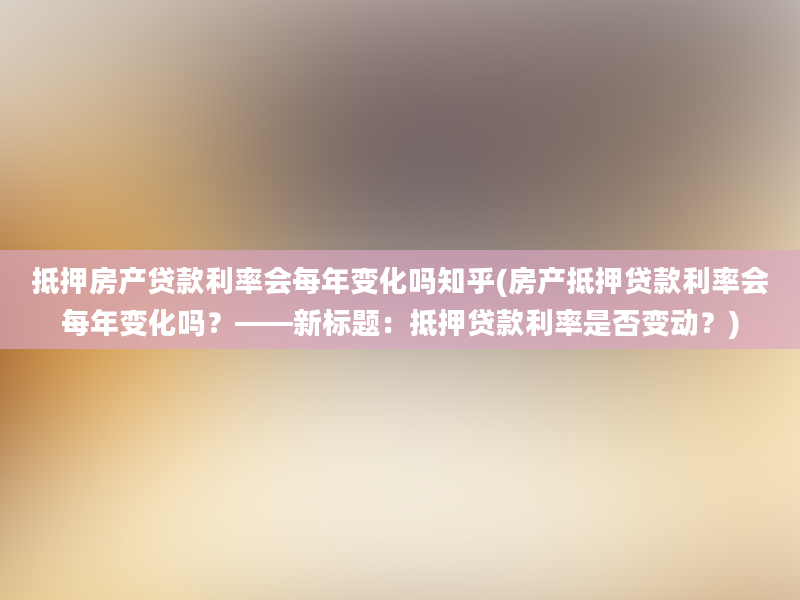 抵押房产贷款利率会每年变化吗知乎(房产抵押贷款利率会每年变化吗？——新标题：抵押贷款利率是否变动？)