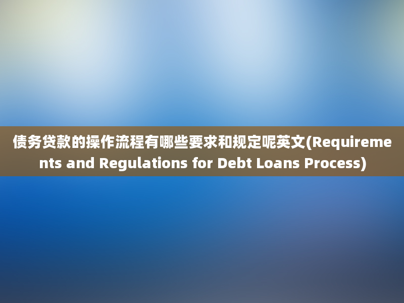 债务贷款的操作流程有哪些要求和规定呢英文(Requirements and Regulations for Debt Loans Process)