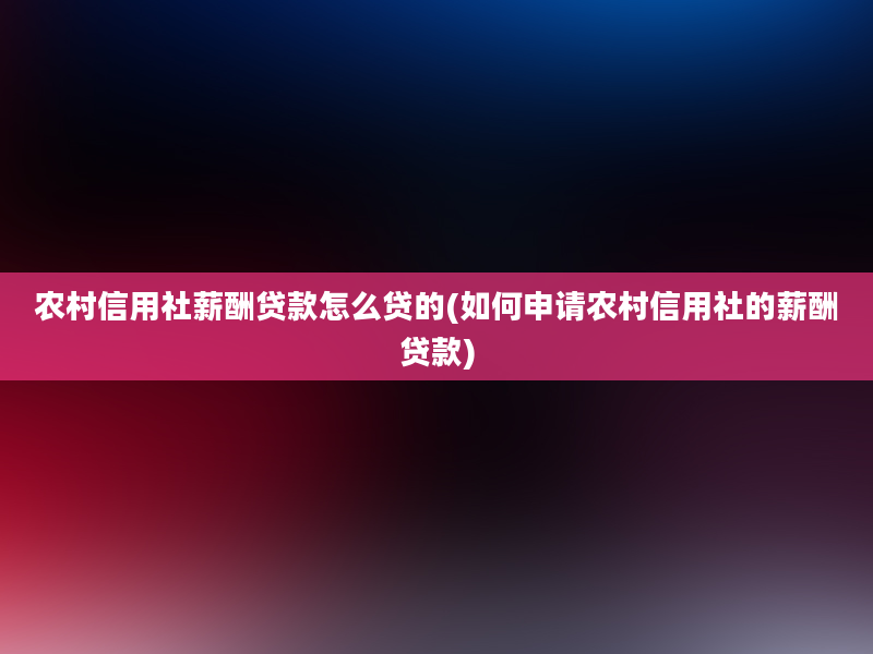 农村信用社薪酬贷款怎么贷的(如何申请农村信用社的薪酬贷款)