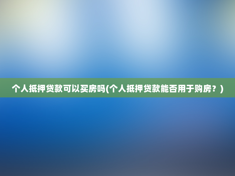 个人抵押贷款可以买房吗(个人抵押贷款能否用于购房？)