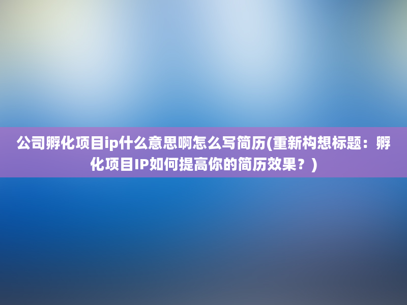 公司孵化项目ip什么意思啊怎么写简历(重新构想标题：孵化项目IP如何提高你的简历效果？)