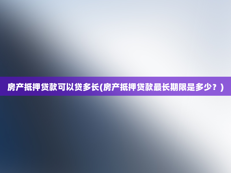 房产抵押贷款可以贷多长(房产抵押贷款最长期限是多少？)