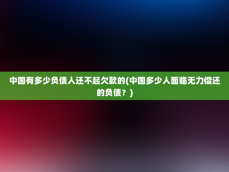 中国有多少负债人还不起欠款的(中国多少人面临无力偿还的负债？)