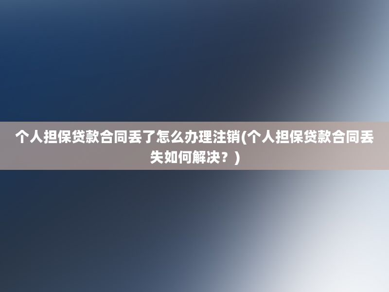 个人担保贷款合同丢了怎么办理注销(个人担保贷款合同丢失如何解决？)