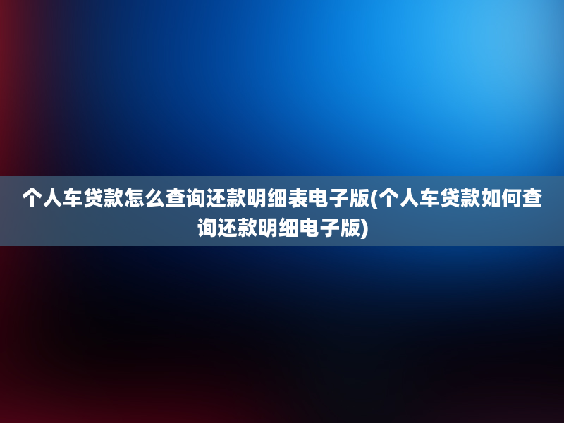 个人车贷款怎么查询还款明细表电子版(个人车贷款如何查询还款明细电子版)