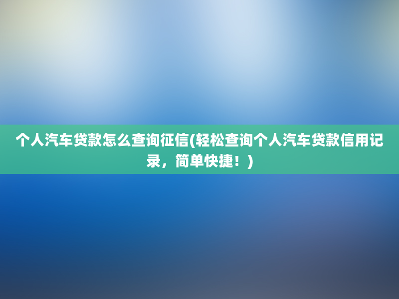 个人汽车贷款怎么查询征信(轻松查询个人汽车贷款信用记录，简单快捷！)