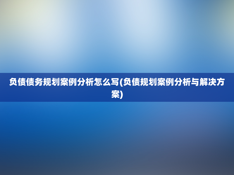 负债债务规划案例分析怎么写(负债规划案例分析与解决方案)