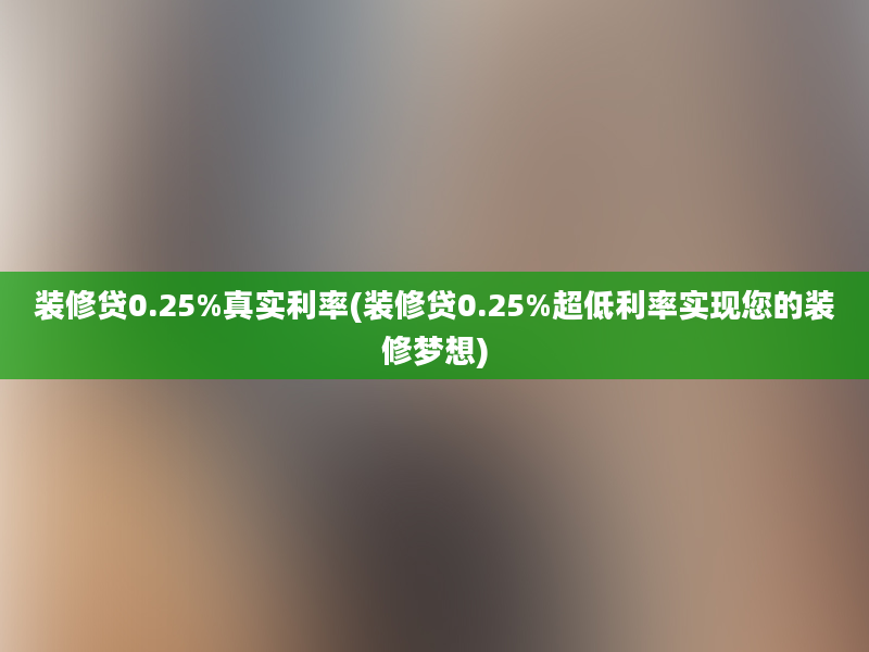 装修贷0.25%真实利率(装修贷0.25%超低利率实现您的装修梦想)