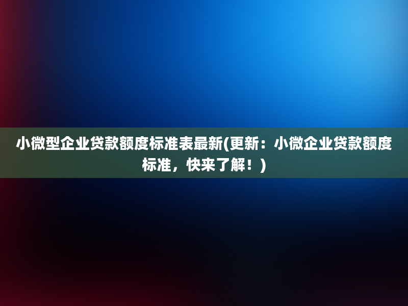 小微型企业贷款额度标准表最新(更新：小微企业贷款额度标准，快来了解！)