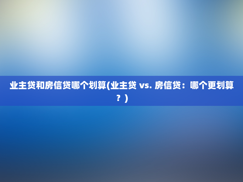 业主贷和房信贷哪个划算(业主贷 vs. 房信贷：哪个更划算？)