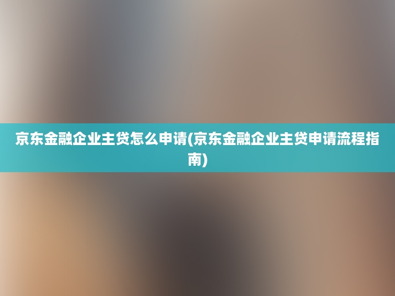 京东金融企业主贷怎么申请(京东金融企业主贷申请流程指南)