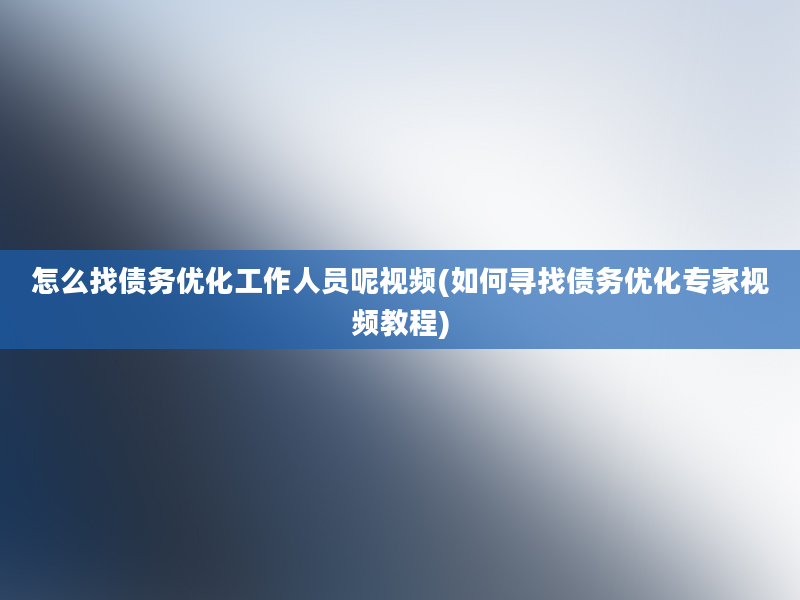 怎么找债务优化工作人员呢视频(如何寻找债务优化专家视频教程)