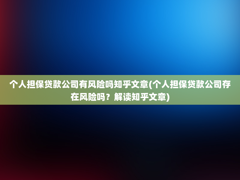 个人担保贷款公司有风险吗知乎文章(个人担保贷款公司存在风险吗？解读知乎文章)