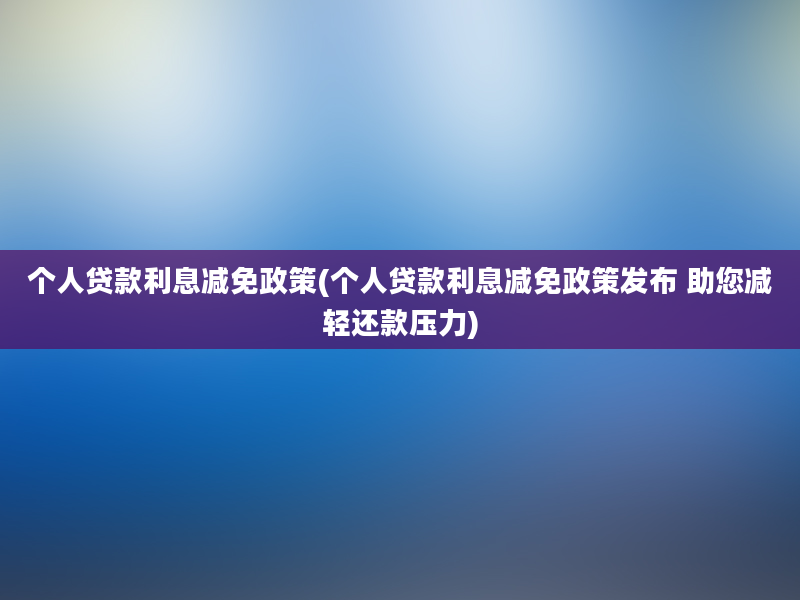 个人贷款利息减免政策(个人贷款利息减免政策发布 助您减轻还款压力)