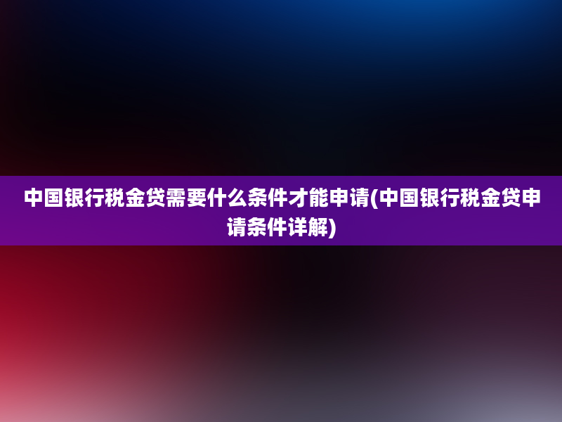 中国银行税金贷需要什么条件才能申请(中国银行税金贷申请条件详解)