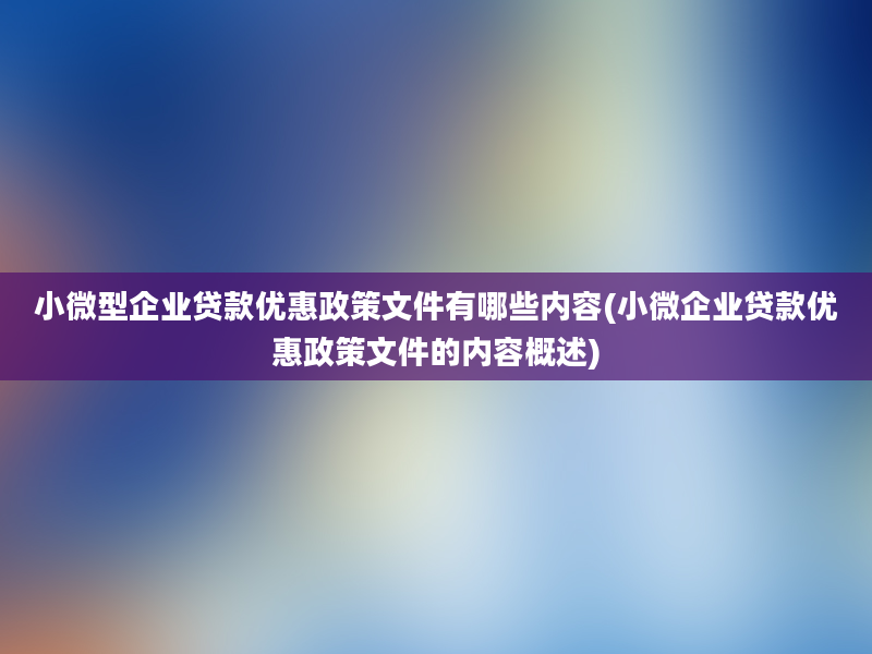 小微型企业贷款优惠政策文件有哪些内容(小微企业贷款优惠政策文件的内容概述)