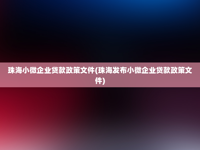 珠海小微企业贷款政策文件(珠海发布小微企业贷款政策文件)