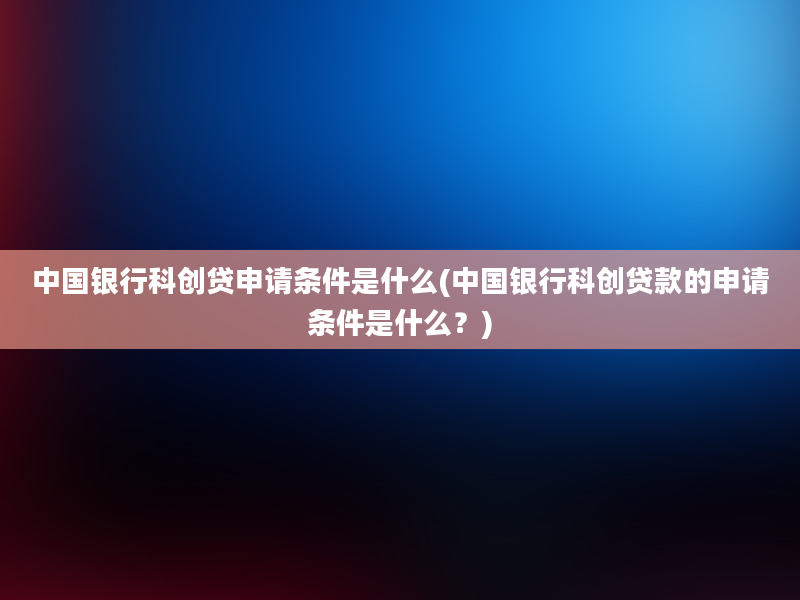 中国银行科创贷申请条件是什么(中国银行科创贷款的申请条件是什么？)