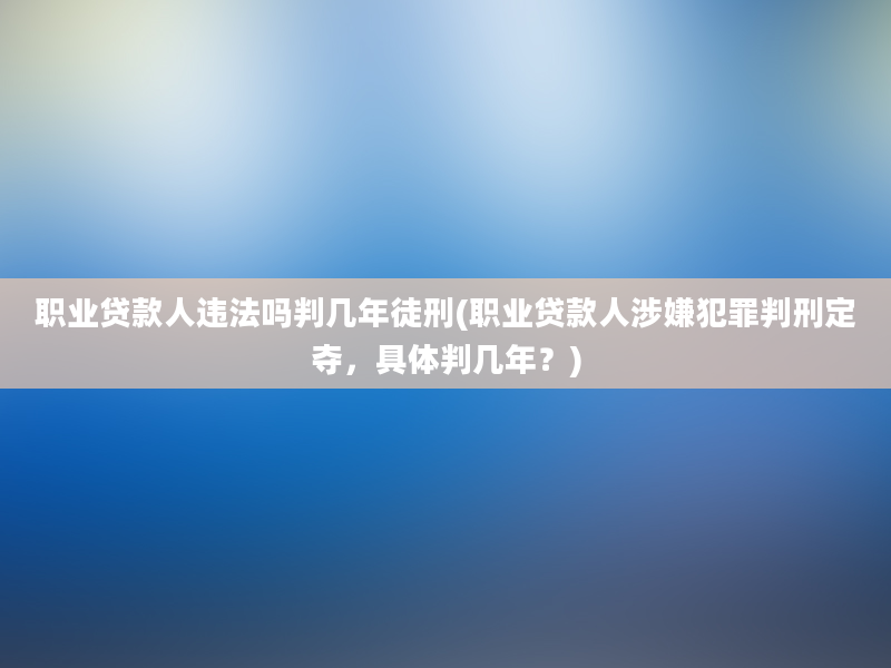 职业贷款人违法吗判几年徒刑(职业贷款人涉嫌犯罪判刑定夺，具体判几年？)