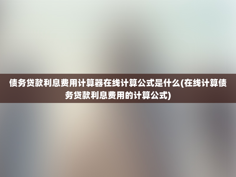 债务贷款利息费用计算器在线计算公式是什么(在线计算债务贷款利息费用的计算公式)