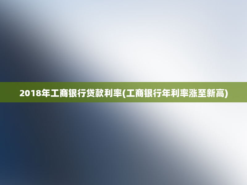 2018年工商银行贷款利率(工商银行年利率涨至新高)