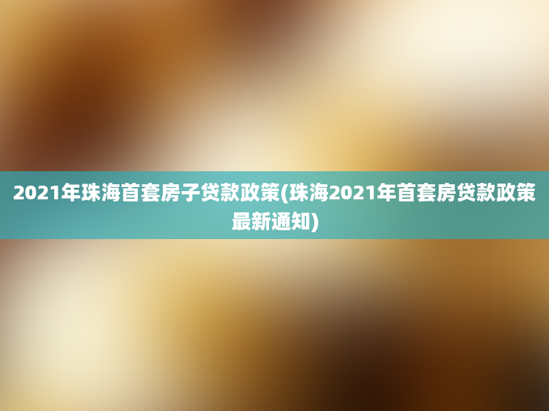 2021年珠海首套房子贷款政策(珠海2021年首套房贷款政策最新通知)