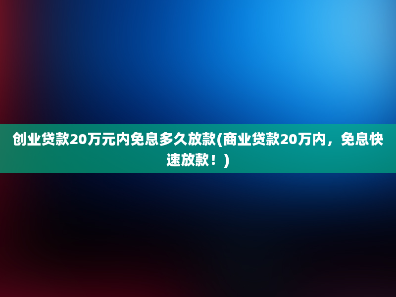 创业贷款20万元内免息多久放款(商业贷款20万内，免息快速放款！)