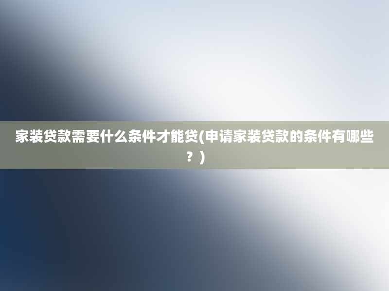 家装贷款需要什么条件才能贷(申请家装贷款的条件有哪些？)